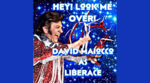 HEY! LOOK ME OVER! Starring DAVID MAIOCCO as LIBERACE Ptown